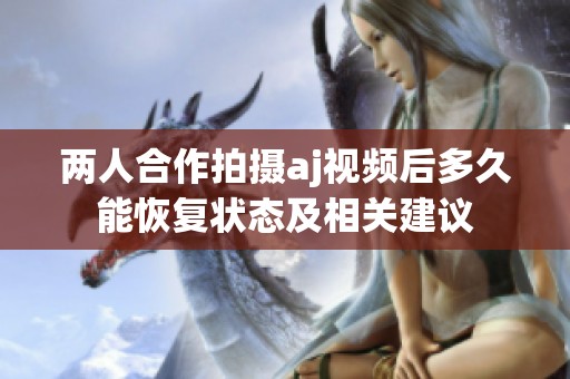 两人合作拍摄aj视频后多久能恢复状态及相关建议
