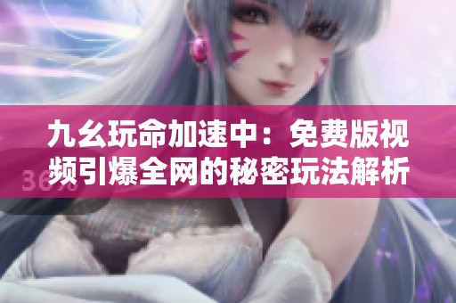 九幺玩命加速中：免费版视频引爆全网的秘密玩法解析