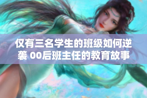 仅有三名学生的班级如何逆袭 00后班主任的教育故事