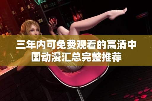 三年内可免费观看的高清中国动漫汇总完整推荐