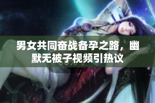 男女共同奋战备孕之路，幽默无被子视频引热议