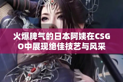 火爆脾气的日本阿姨在CSGO中展现绝佳技艺与风采