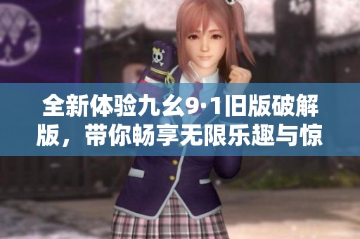 全新体验九幺9·1旧版破解版，带你畅享无限乐趣与惊喜