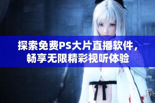 探索免费PS大片直播软件，畅享无限精彩视听体验