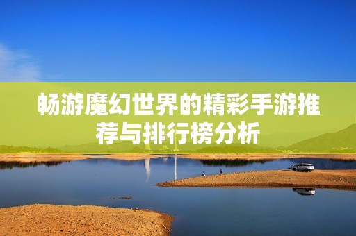 畅游魔幻世界的精彩手游推荐与排行榜分析