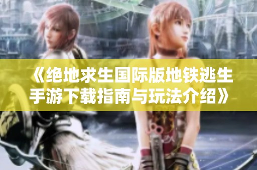 《绝地求生国际版地铁逃生手游下载指南与玩法介绍》