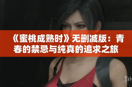 《蜜桃成熟时》无删减版：青春的禁忌与纯真的追求之旅