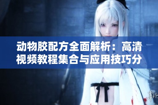 动物胶配方全面解析：高清视频教程集合与应用技巧分享