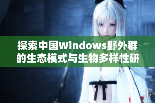 探索中国Windows野外群的生态模式与生物多样性研究