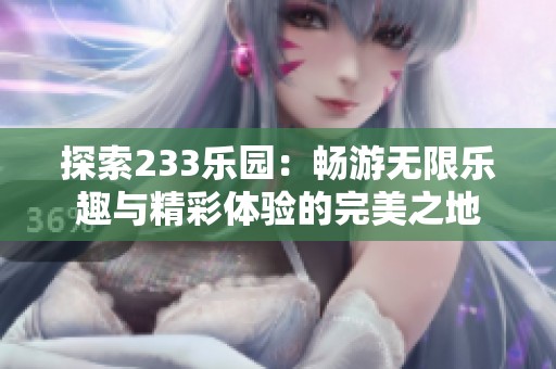 探索233乐园：畅游无限乐趣与精彩体验的完美之地