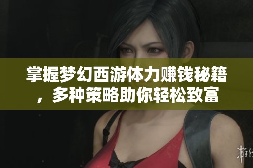 掌握梦幻西游体力赚钱秘籍，多种策略助你轻松致富