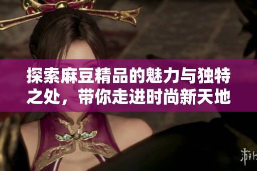 探索麻豆精品的魅力与独特之处，带你走进时尚新天地