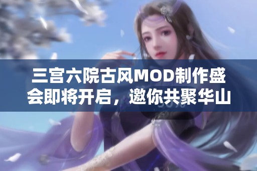 三宫六院古风MOD制作盛会即将开启，邀你共聚华山论剑！