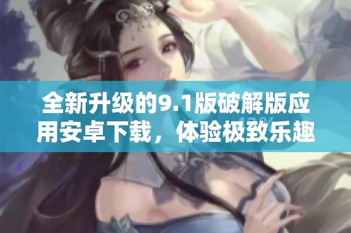 全新升级的9.1版破解版应用安卓下载，体验极致乐趣