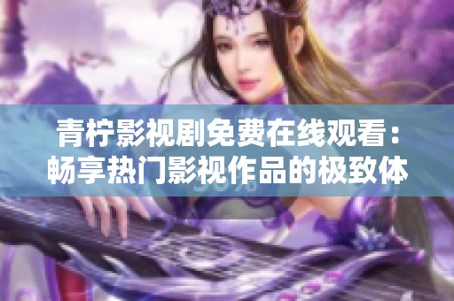 青柠影视剧免费在线观看：畅享热门影视作品的极致体验