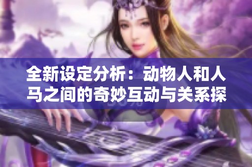 全新设定分析：动物人和人马之间的奇妙互动与关系探讨