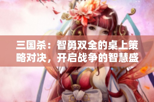 三国杀：智勇双全的桌上策略对决，开启战争的智慧盛宴