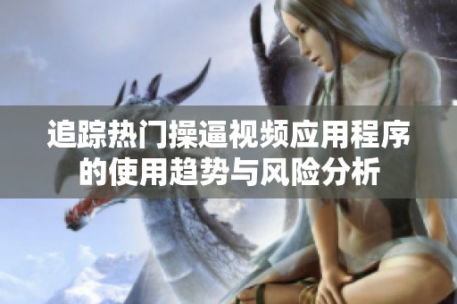 追踪热门操逼视频应用程序的使用趋势与风险分析