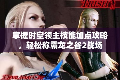 掌握时空领主技能加点攻略，轻松称霸龙之谷2战场