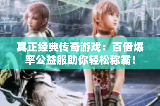 真正经典传奇游戏：百倍爆率公益服助你轻松称霸！