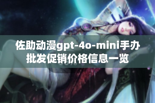 佐助动漫gpt-4o-mini手办批发促销价格信息一览
