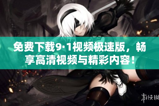 免费下载9·1视频极速版，畅享高清视频与精彩内容！
