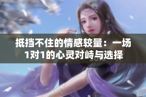 抵挡不住的情感较量：一场1对1的心灵对峙与选择