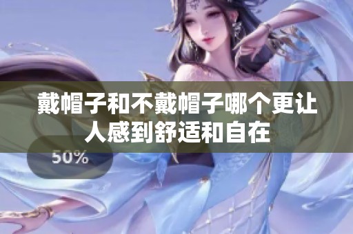 戴帽子和不戴帽子哪个更让人感到舒适和自在