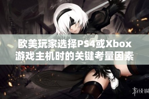 欧美玩家选择PS4或Xbox游戏主机时的关键考量因素有哪些