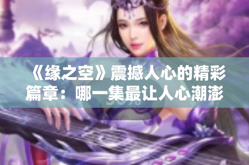 《缘之空》震撼人心的精彩篇章：哪一集最让人心潮澎湃