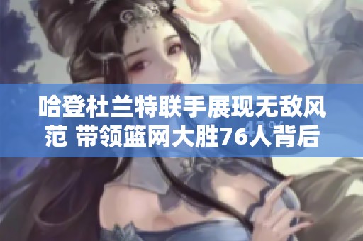 哈登杜兰特联手展现无敌风范 带领篮网大胜76人背后故事揭秘