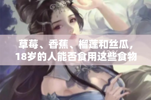 草莓、香蕉、榴莲和丝瓜，18岁的人能否食用这些食物