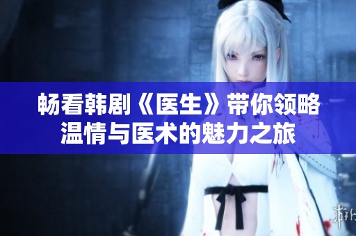 畅看韩剧《医生》带你领略温情与医术的魅力之旅