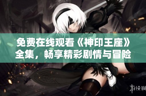 免费在线观看《神印王座》全集，畅享精彩剧情与冒险旅程
