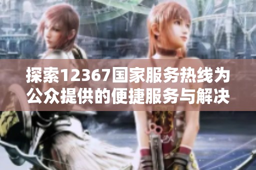 探索12367国家服务热线为公众提供的便捷服务与解决方案