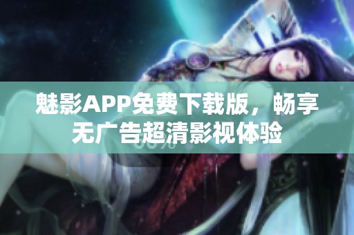 魅影APP免费下载版，畅享无广告超清影视体验