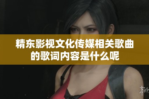 精东影视文化传媒相关歌曲的歌词内容是什么呢