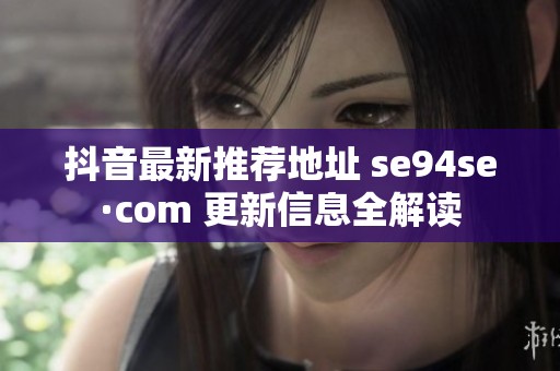抖音最新推荐地址 se94se·com 更新信息全解读