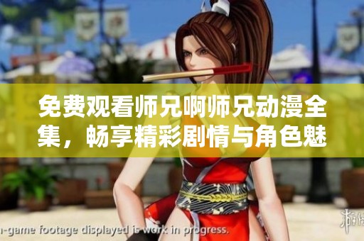 免费观看师兄啊师兄动漫全集，畅享精彩剧情与角色魅力