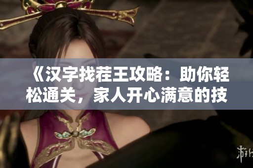 《汉字找茬王攻略：助你轻松通关，家人开心满意的技巧分享》