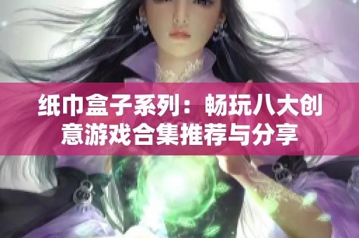 纸巾盒子系列：畅玩八大创意游戏合集推荐与分享