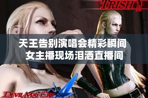 天王告别演唱会精彩瞬间 女主播现场泪洒直播间