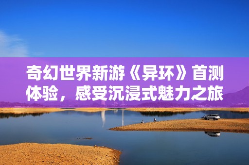 奇幻世界新游《异环》首测体验，感受沉浸式魅力之旅