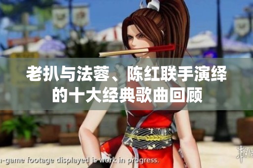 老扒与法蓉、陈红联手演绎的十大经典歌曲回顾