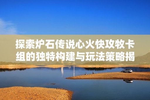 探索炉石传说心火快攻牧卡组的独特构建与玩法策略揭秘