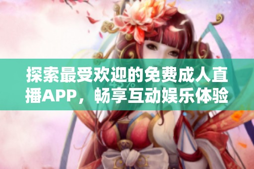 探索最受欢迎的免费成人直播APP，畅享互动娱乐体验