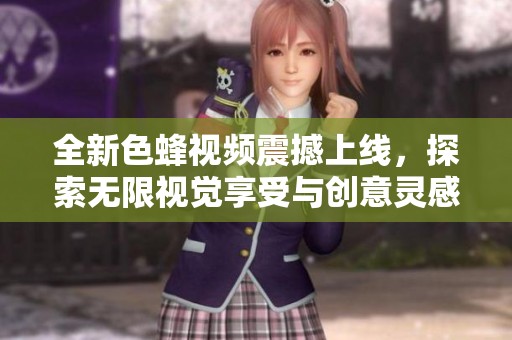 全新色蜂视频震撼上线，探索无限视觉享受与创意灵感