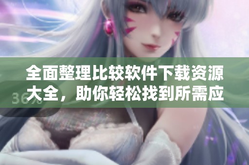 全面整理比较软件下载资源大全，助你轻松找到所需应用