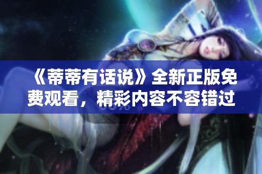 《蒂蒂有话说》全新正版免费观看，精彩内容不容错过！