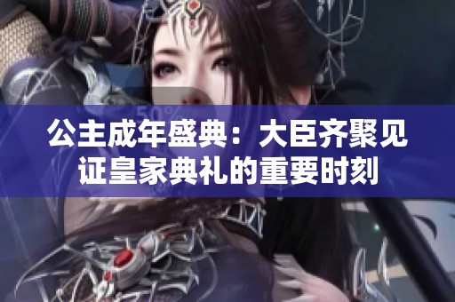 公主成年盛典：大臣齐聚见证皇家典礼的重要时刻